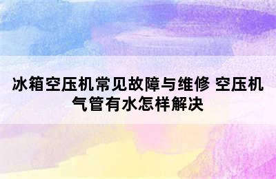 冰箱空压机常见故障与维修 空压机气管有水怎样解决